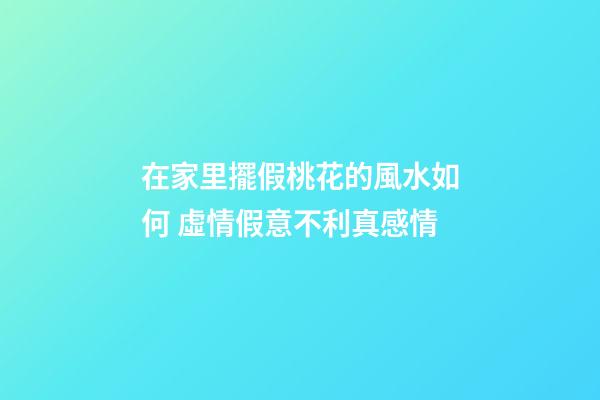 在家里擺假桃花的風水如何 虛情假意不利真感情